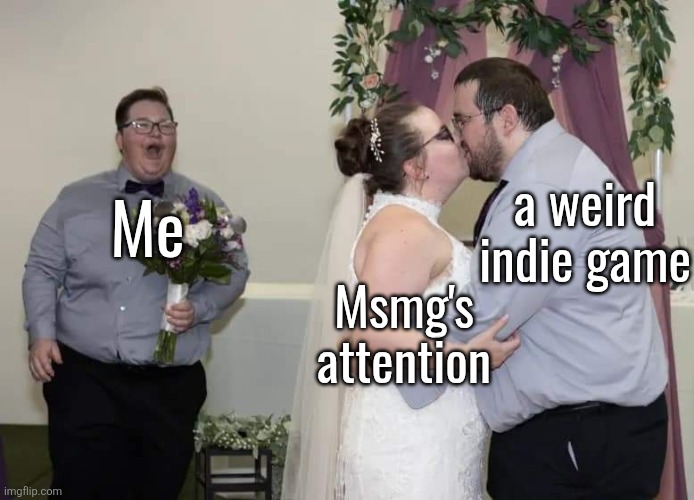 Dramatic love triangle | a weird indie game; Me; Msmg's attention | image tagged in dramatic love triangle | made w/ Imgflip meme maker
