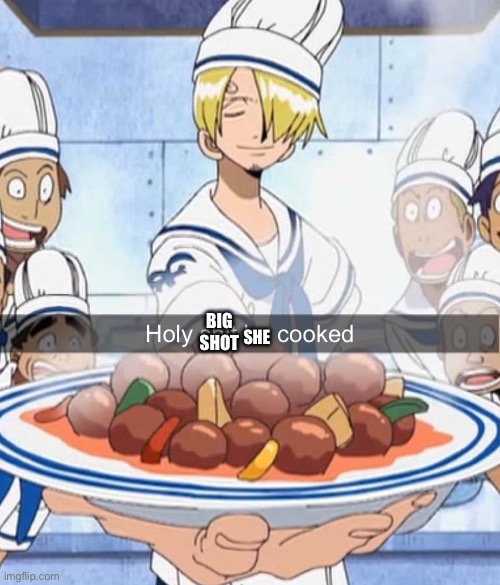 Holy shit he cooked | SHE BIG SHOT | image tagged in holy shit he cooked | made w/ Imgflip meme maker