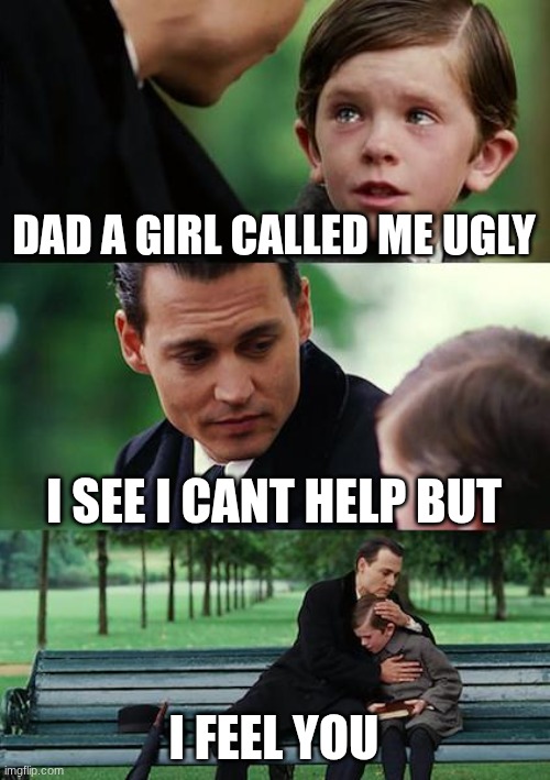 Finding Neverland | DAD A GIRL CALLED ME UGLY; I SEE I CANT HELP BUT; I FEEL YOU | image tagged in memes,finding neverland | made w/ Imgflip meme maker