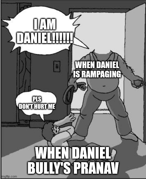 Daniel is a bad boy | I AM DANIEL!!!!!! WHEN DANIEL IS RAMPAGING; PLS DON'T HURT ME; WHEN DANIEL BULLY'S PRANAV | image tagged in goofy time | made w/ Imgflip meme maker