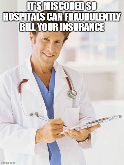 Doctor | IT'S MISCODED SO HOSPITALS CAN FRAUDULENTLY BILL YOUR INSURANCE | image tagged in doctor | made w/ Imgflip meme maker