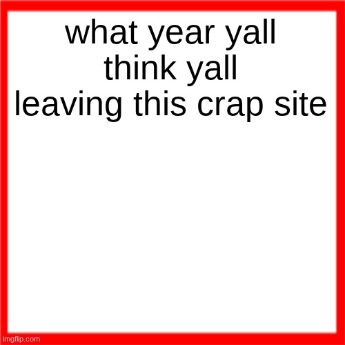 Red box | what year yall think yall leaving this crap site | image tagged in red box | made w/ Imgflip meme maker