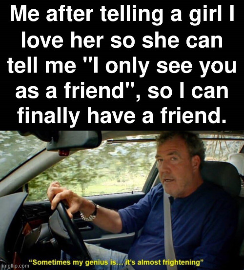 When you want a friend | image tagged in sometimes my genius its almost frightening | made w/ Imgflip meme maker