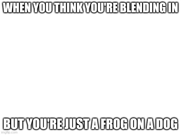 This is what will end humanity | WHEN YOU THINK YOU'RE BLENDING IN; BUT YOU'RE JUST A FROG ON A DOG | image tagged in artificial intelligence,robot | made w/ Imgflip meme maker