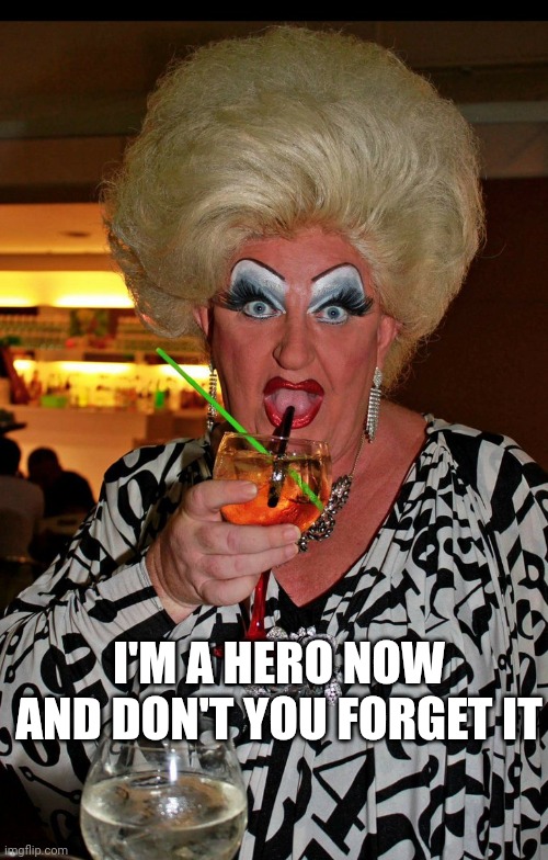 Ugly drag queen | I'M A HERO NOW
AND DON'T YOU FORGET IT | image tagged in ugly drag queen | made w/ Imgflip meme maker