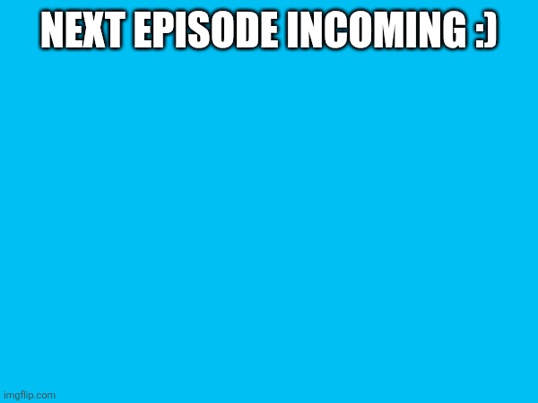 yay | NEXT EPISODE INCOMING :) | made w/ Imgflip meme maker