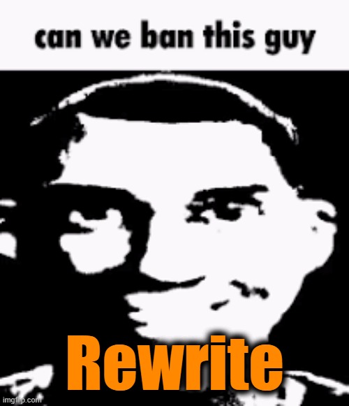 . | Rewrite | image tagged in can we ban this guy | made w/ Imgflip meme maker