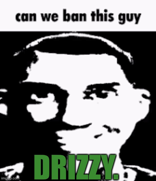 Petition to ban Drizzy | DRIZZY. | image tagged in can we ban this guy | made w/ Imgflip meme maker
