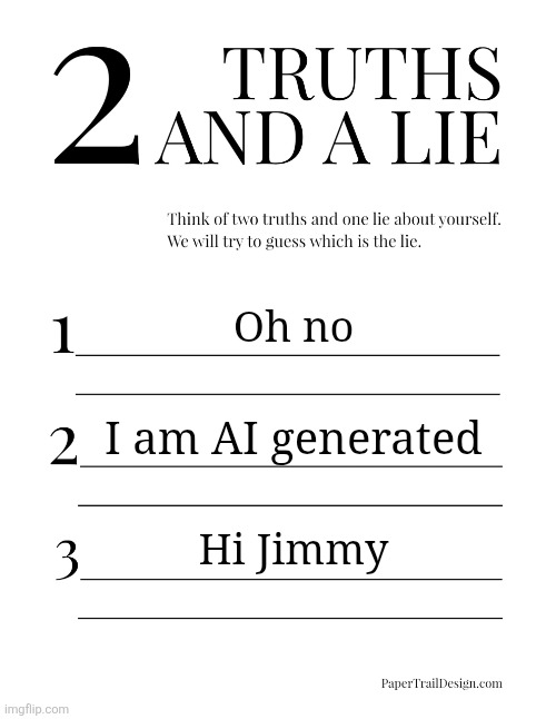 2 Truths and a Lie | Oh no; I am AI generated; Hi Jimmy | image tagged in 2 truths and a lie | made w/ Imgflip meme maker