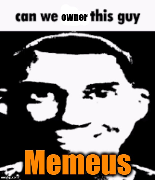 . | owner; Memeus | image tagged in can we ban this guy | made w/ Imgflip meme maker