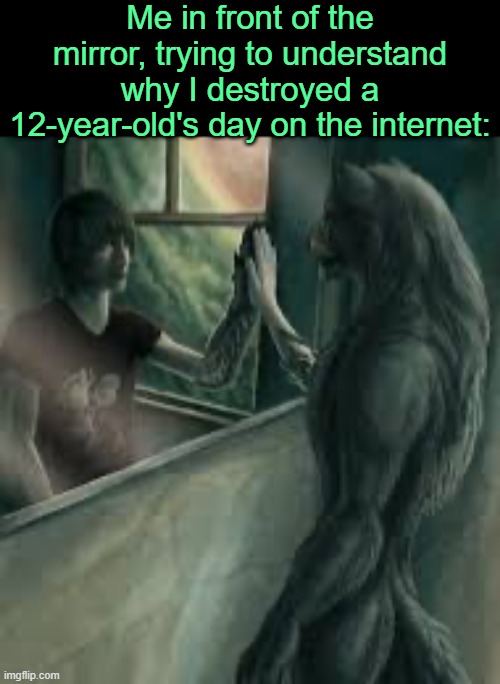 . | Me in front of the mirror, trying to understand why I destroyed a 12-year-old's day on the internet: | image tagged in how it feels like to be an alpha | made w/ Imgflip meme maker