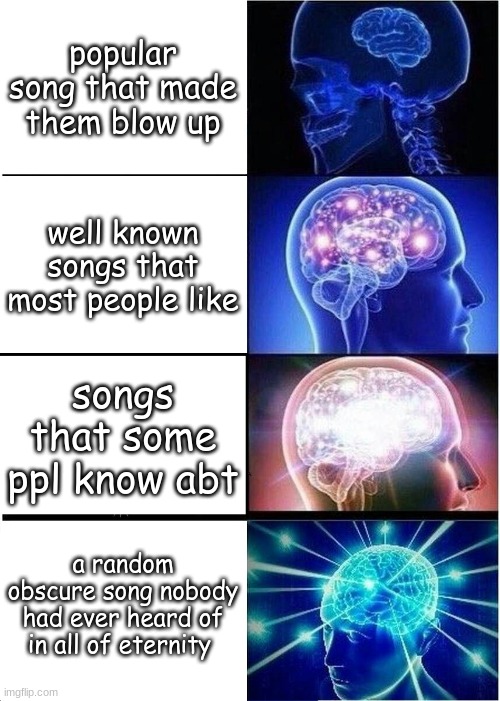 what it feels like to be a fan of an artist (same with fandoms) | popular song that made them blow up; well known songs that most people like; songs that some ppl know abt; a random obscure song nobody had ever heard of in all of eternity | image tagged in memes,expanding brain | made w/ Imgflip meme maker