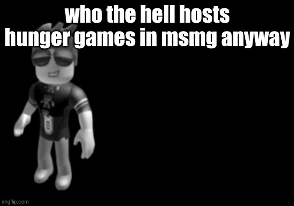 memorium luis | who the hell hosts hunger games in msmg anyway | image tagged in memorium luis | made w/ Imgflip meme maker