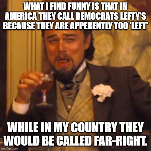 image title | WHAT I FIND FUNNY IS THAT IN AMERICA THEY CALL DEMOCRATS LEFTY'S BECAUSE THEY ARE APPERENTLY TOO 'LEFT'; WHILE IN MY COUNTRY THEY WOULD BE CALLED FAR-RIGHT. | image tagged in memes,laughing leo | made w/ Imgflip meme maker