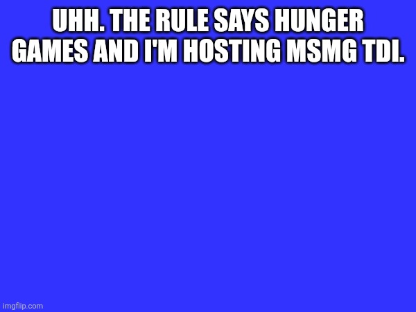 UHH. THE RULE SAYS HUNGER GAMES AND I'M HOSTING MSMG TDI. | made w/ Imgflip meme maker