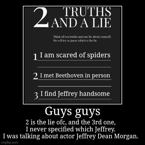 Guys guys | 2 is the lie ofc, and the 3rd one, I never specified which Jeffrey.
I was talking about actor Jeffrey Dean Morgan. | image tagged in funny,demotivationals | made w/ Imgflip demotivational maker