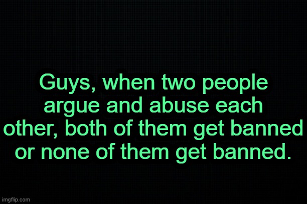 . | Guys, when two people argue and abuse each other, both of them get banned or none of them get banned. | image tagged in the black | made w/ Imgflip meme maker