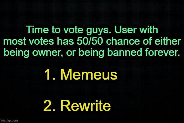 . | Time to vote guys. User with most votes has 50/50 chance of either being owner, or being banned forever. 1. Memeus
 
2. Rewrite | image tagged in the black | made w/ Imgflip meme maker