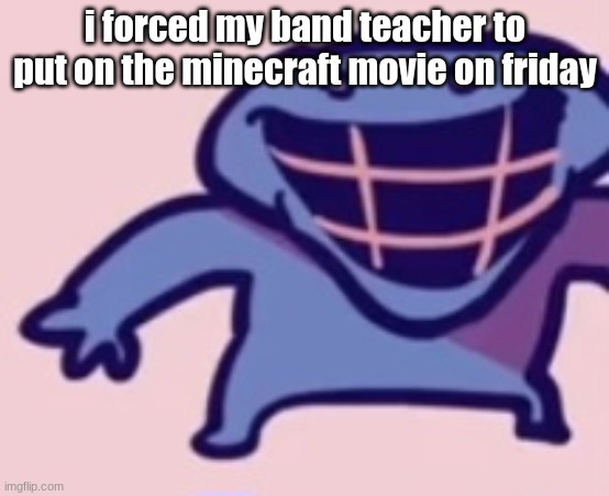 dud 5 | i forced my band teacher to put on the minecraft movie on friday | image tagged in dud 5 | made w/ Imgflip meme maker