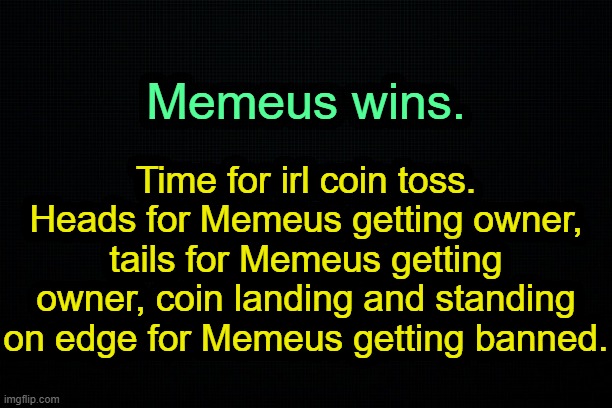 . | Memeus wins. Time for irl coin toss. Heads for Memeus getting owner, tails for Memeus getting owner, coin landing and standing on edge for Memeus getting banned. | image tagged in the black | made w/ Imgflip meme maker