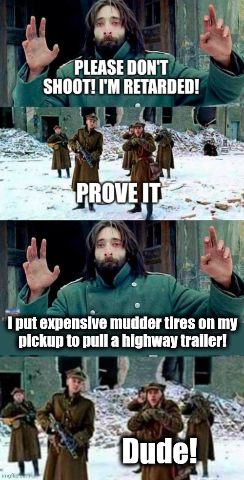 I see this every day. | I put expensive mudder tires on my
pickup to pull a highway trailer! Dude! | image tagged in don't shoot i'm retarded,memes,pickup,trailer,mudder tires,silliness | made w/ Imgflip meme maker
