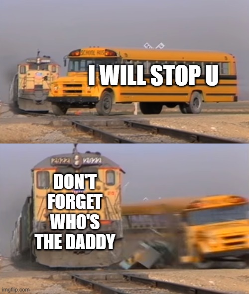 A train hitting a school bus | I WILL STOP U; DON'T FORGET WHO'S THE DADDY | image tagged in a train hitting a school bus | made w/ Imgflip meme maker