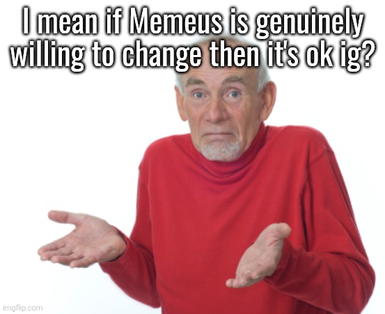 Guess I'll die  | I mean if Memeus is genuinely willing to change then it's ok ig? | image tagged in guess i'll die | made w/ Imgflip meme maker