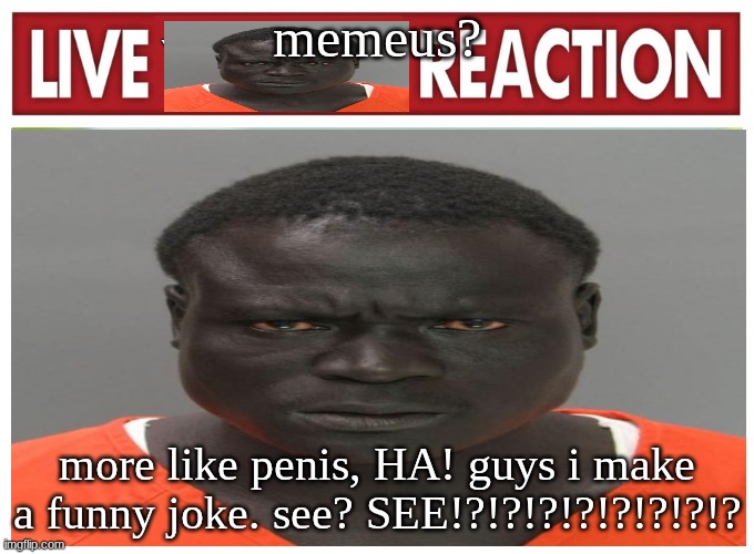 live convict reaction | memeus? more like penis, HA! guys i make a funny joke. see? SEE!?!?!?!?!?!?!?!? | image tagged in live convict reaction | made w/ Imgflip meme maker