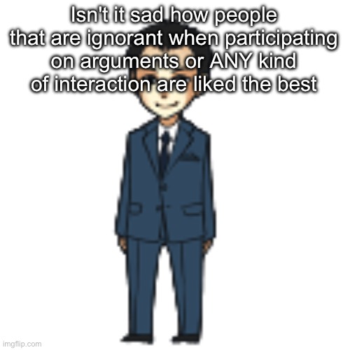 Moriarty but a shimeji | Isn't it sad how people that are ignorant when participating on arguments or ANY kind of interaction are liked the best | image tagged in moriarty but a shimeji | made w/ Imgflip meme maker