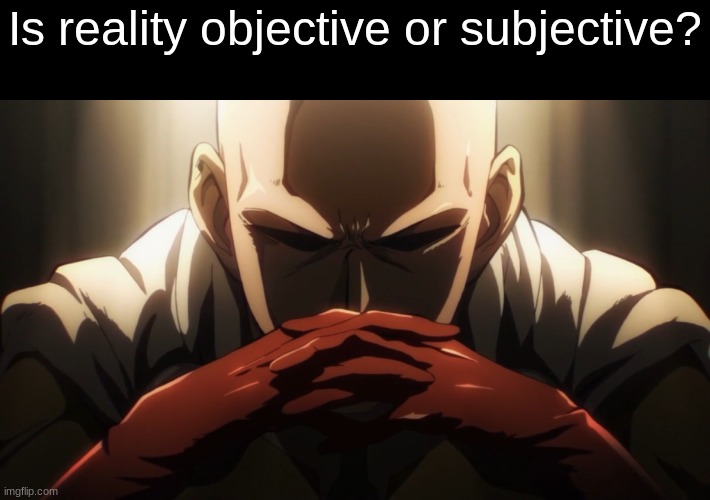 ​ | Is reality objective or subjective? | image tagged in one punch thinking | made w/ Imgflip meme maker