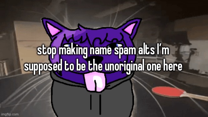 tge silly | stop making name spam alts I’m supposed to be the unoriginal one here | image tagged in tge silly | made w/ Imgflip meme maker