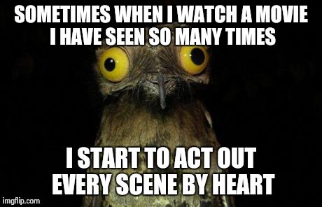Weird Stuff I Do Potoo Meme | SOMETIMES WHEN I WATCH A MOVIE I HAVE SEEN SO MANY TIMES I START TO ACT OUT EVERY SCENE BY HEART | image tagged in memes,weird stuff i do potoo | made w/ Imgflip meme maker