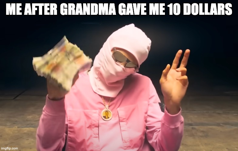 Wealth | ME AFTER GRANDMA GAVE ME 10 DOLLARS | image tagged in fun | made w/ Imgflip meme maker