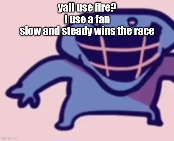 dud 5 | yall use fire?
i use a fan
slow and steady wins the race | image tagged in dud 5 | made w/ Imgflip meme maker