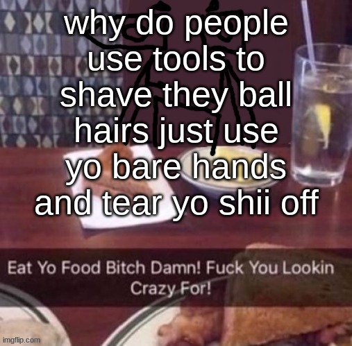 Eat yo food bitch damn | why do people use tools to shave they ball hairs just use yo bare hands and tear yo shii off | image tagged in eat yo food bitch damn | made w/ Imgflip meme maker