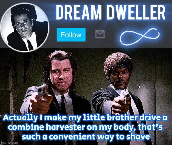 Quentin's Pulp Fiction template | Actually I make my little brother drive a 
combine harvester on my body, that's 
such a convenient way to shave | image tagged in quentin's pulp fiction template | made w/ Imgflip meme maker