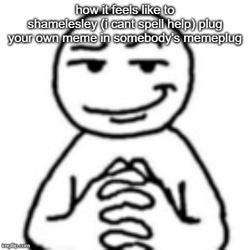 hhehehehe | how it feels like to shamelesley (i cant spell help) plug your own meme in somebody's memeplug | image tagged in devious mf | made w/ Imgflip meme maker