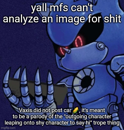 look at the headlights, they have expressions that show exactly what I'm yapping about | yall mfs can't analyze an image for shit; Vaxis did not post car 🌽, it's meant to be a parody of the "outgoing character leaping onto shy character to say hi" trope thing | image tagged in metal sonic reaction | made w/ Imgflip meme maker