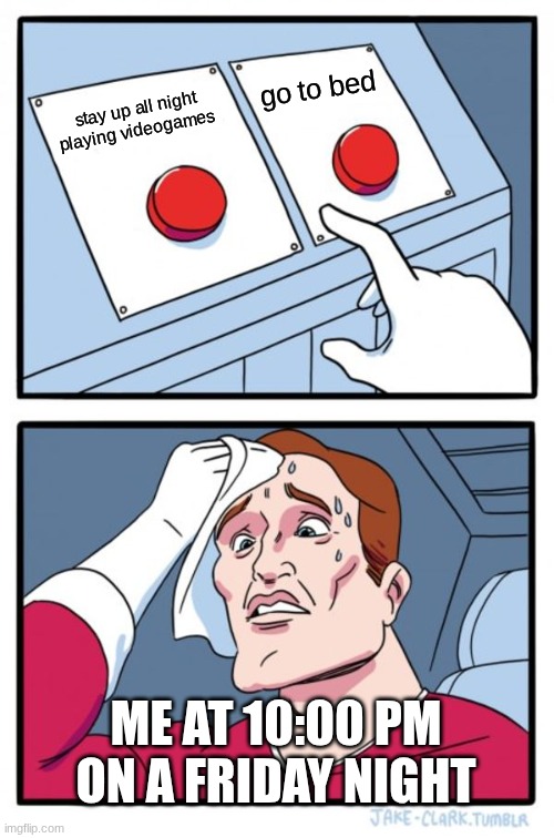 Two Buttons | go to bed; stay up all night playing videogames; ME AT 10:00 PM ON A FRIDAY NIGHT | image tagged in memes,two buttons | made w/ Imgflip meme maker