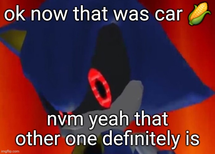 mb guys | ok now that was car 🌽; nvm yeah that other one definitely is | image tagged in metal sonic the rock eyebrow | made w/ Imgflip meme maker