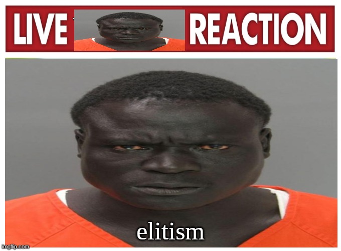 live convict reaction | elitism | image tagged in live convict reaction | made w/ Imgflip meme maker
