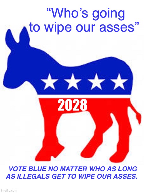 Democrats have a very low opinion of brown people | “Who’s going to wipe our asses”; 2028; VOTE BLUE NO MATTER WHO AS LONG AS ILLEGALS GET TO WIPE OUR ASSES. | image tagged in democrat donkey,politics lol,memes | made w/ Imgflip meme maker