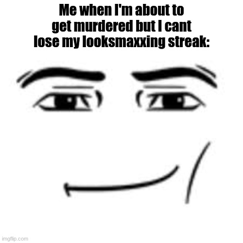 Looksmaxxing | Me when I'm about to get murdered but I cant lose my looksmaxxing streak: | image tagged in man face | made w/ Imgflip meme maker