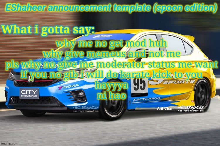 eshaheer announcement temp (spoon ed) | why me no get mod huh
why give memeus and not me
pls why no give me moderator status me want
if you no gib i will do karate kick to you
hayyya
ni hao | image tagged in eshaheer announcement temp spoon ed | made w/ Imgflip meme maker