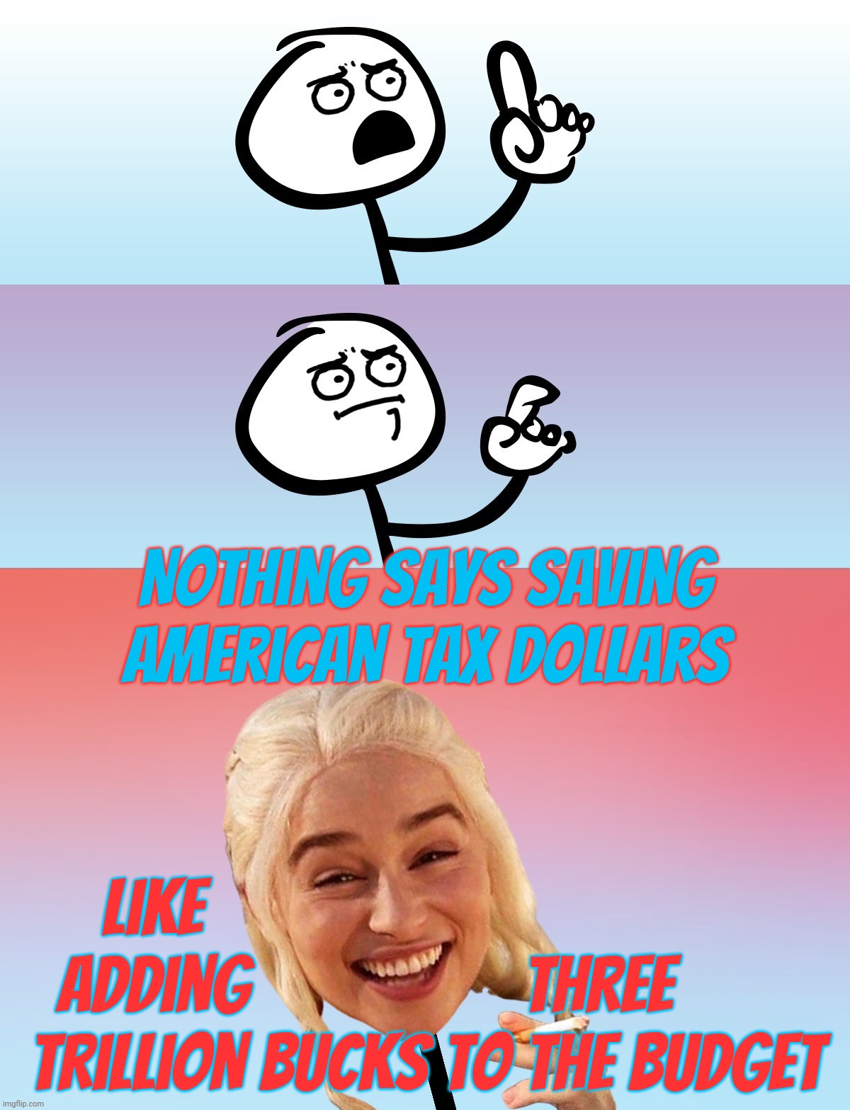 Um, wait.... On second thought,,, | Nothing says saving American tax dollars; Like                                    
adding                  three        
trillion bucks to the budget | image tagged in um wait on second thought | made w/ Imgflip meme maker