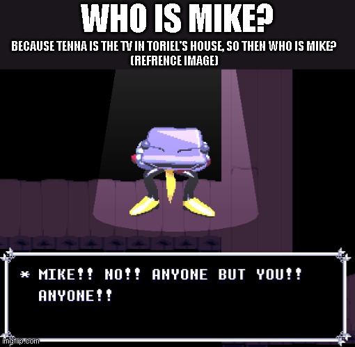 WHO IS MIKE? BECAUSE TENNA IS THE TV IN TORIEL'S HOUSE, SO THEN WHO IS MIKE?
(REFRENCE IMAGE) | made w/ Imgflip meme maker