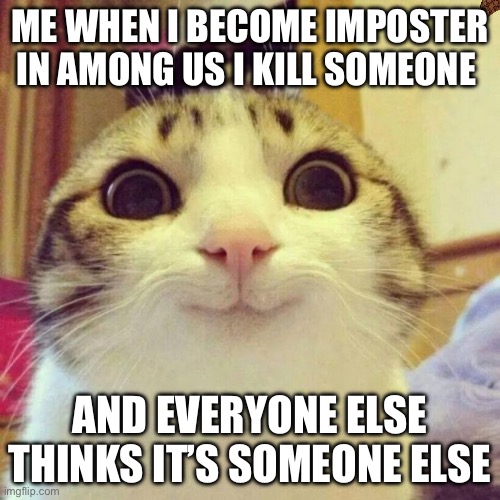 Smiling Cat | ME WHEN I BECOME IMPOSTER IN AMONG US I KILL SOMEONE; AND EVERYONE ELSE THINKS IT’S SOMEONE ELSE | image tagged in memes,smiling cat | made w/ Imgflip meme maker