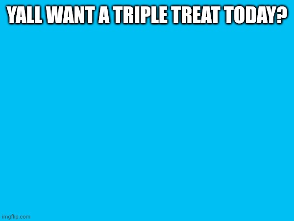 YALL WANT A TRIPLE TREAT TODAY? | made w/ Imgflip meme maker