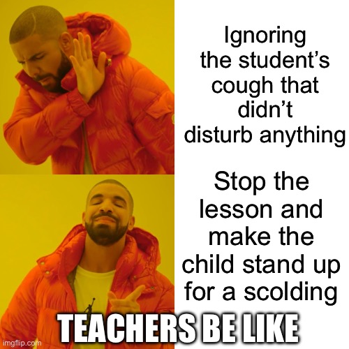 Drake Hotline Bling | Ignoring the student’s cough that didn’t disturb anything; Stop the lesson and make the child stand up for a scolding; TEACHERS BE LIKE | image tagged in memes,drake hotline bling | made w/ Imgflip meme maker