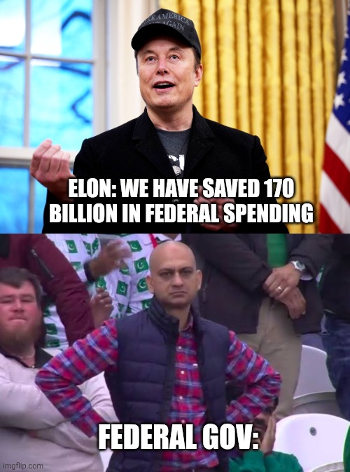 Elon Musk DOGE cuts | ELON: WE HAVE SAVED 170 BILLION IN FEDERAL SPENDING; FEDERAL GOV: | image tagged in elon musk,doge,taxation is theft,taxes,federal reserve,government corruption | made w/ Imgflip meme maker